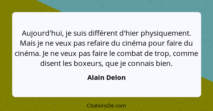 Aujourd'hui, je suis différent d'hier physiquement. Mais je ne veux pas refaire du cinéma pour faire du cinéma. Je ne veux pas faire le... - Alain Delon