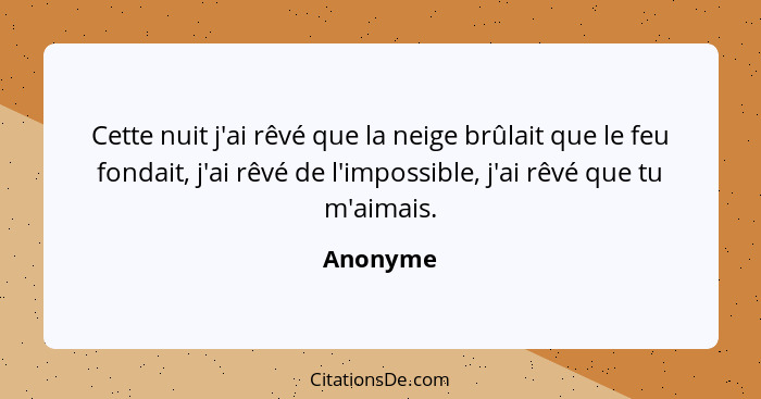 Cette nuit j'ai rêvé que la neige brûlait que le feu fondait, j'ai rêvé de l'impossible, j'ai rêvé que tu m'aimais.... - Anonyme