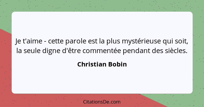 Je t'aime - cette parole est la plus mystérieuse qui soit, la seule digne d'être commentée pendant des siècles.... - Christian Bobin