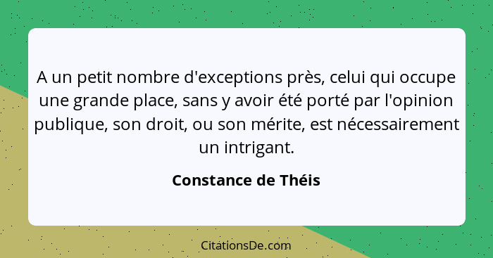 A un petit nombre d'exceptions près, celui qui occupe une grande place, sans y avoir été porté par l'opinion publique, son droit,... - Constance de Théis