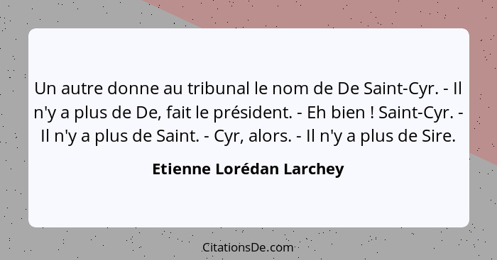 Un autre donne au tribunal le nom de De Saint-Cyr. - Il n'y a plus de De, fait le président. - Eh bien ! Saint-Cyr. - I... - Etienne Lorédan Larchey