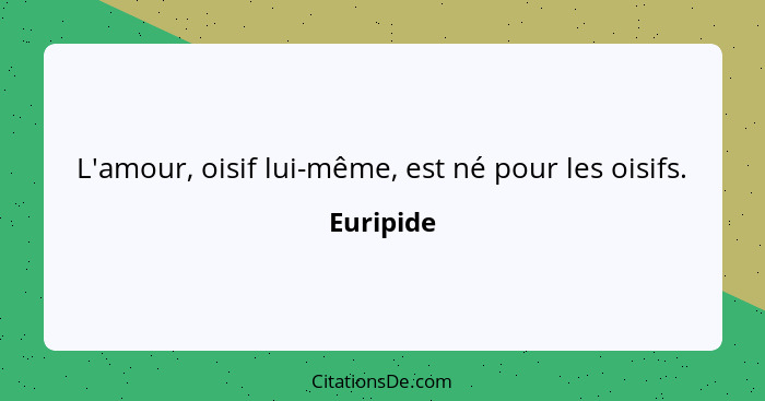L'amour, oisif lui-même, est né pour les oisifs.... - Euripide