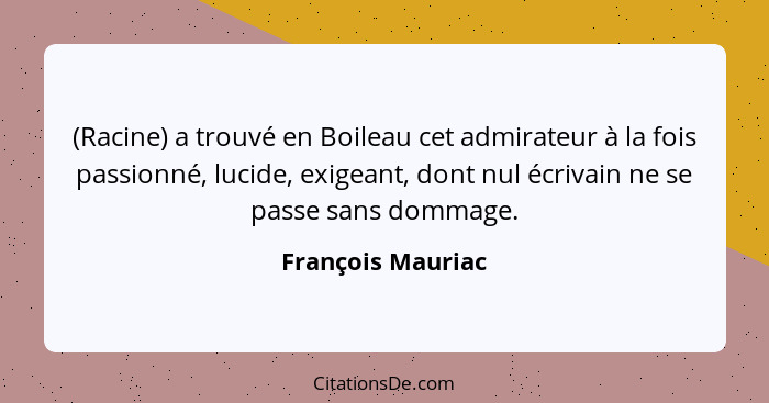 (Racine) a trouvé en Boileau cet admirateur à la fois passionné, lucide, exigeant, dont nul écrivain ne se passe sans dommage.... - François Mauriac