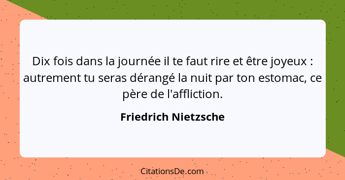 Dix fois dans la journée il te faut rire et être joyeux : autrement tu seras dérangé la nuit par ton estomac, ce père de l'... - Friedrich Nietzsche