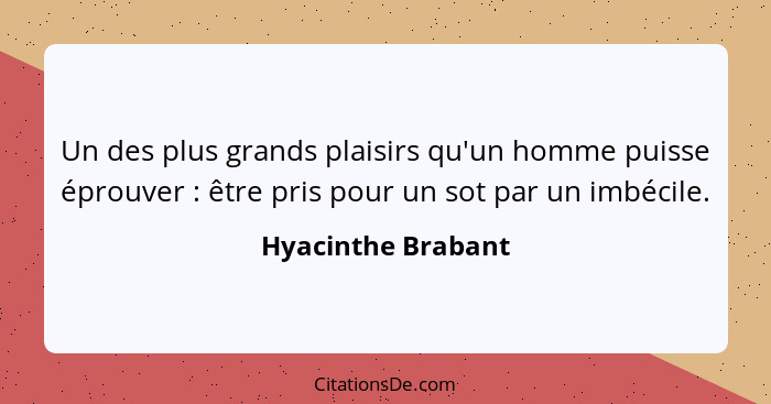 Un des plus grands plaisirs qu'un homme puisse éprouver : être pris pour un sot par un imbécile.... - Hyacinthe Brabant