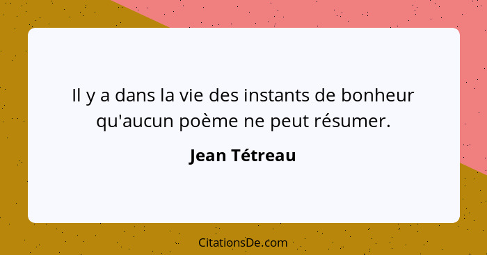 Il y a dans la vie des instants de bonheur qu'aucun poème ne peut résumer.... - Jean Tétreau