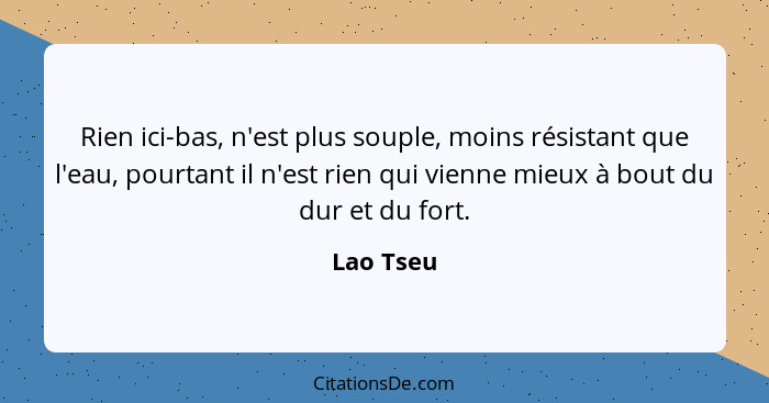 Rien ici-bas, n'est plus souple, moins résistant que l'eau, pourtant il n'est rien qui vienne mieux à bout du dur et du fort.... - Lao Tseu