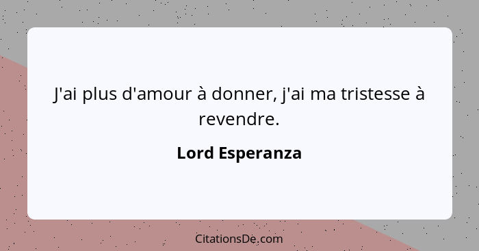 J'ai plus d'amour à donner, j'ai ma tristesse à revendre.... - Lord Esperanza