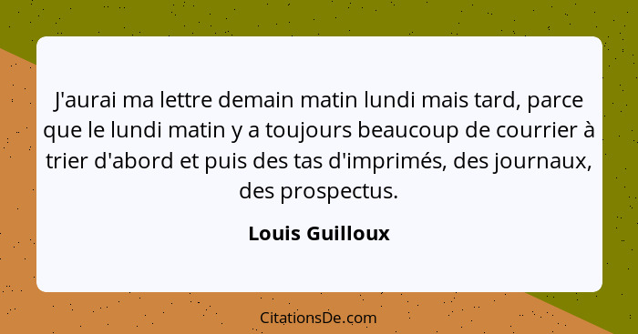 J'aurai ma lettre demain matin lundi mais tard, parce que le lundi matin y a toujours beaucoup de courrier à trier d'abord et puis de... - Louis Guilloux