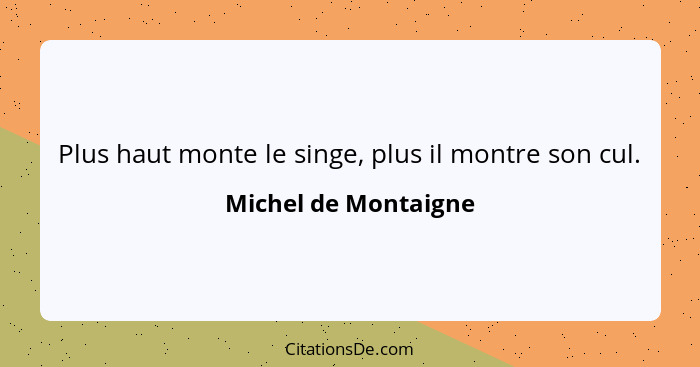 Plus haut monte le singe, plus il montre son cul.... - Michel de Montaigne