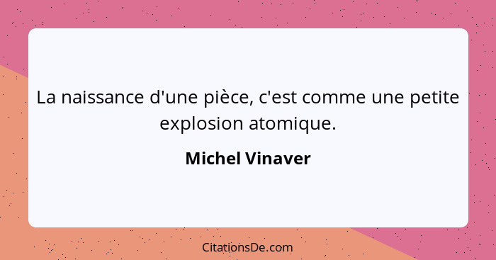 La naissance d'une pièce, c'est comme une petite explosion atomique.... - Michel Vinaver