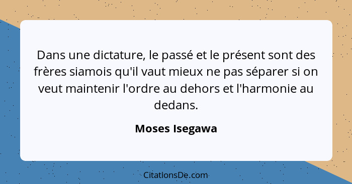 Dans une dictature, le passé et le présent sont des frères siamois qu'il vaut mieux ne pas séparer si on veut maintenir l'ordre au deh... - Moses Isegawa