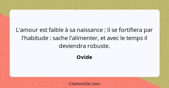 L'amour est faible à sa naissance ; il se fortifiera par l'habitude : sache l'alimenter, et avec le temps il deviendra robuste.... - Ovide