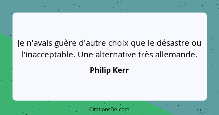 Je n'avais guère d'autre choix que le désastre ou l'inacceptable. Une alternative très allemande.... - Philip Kerr