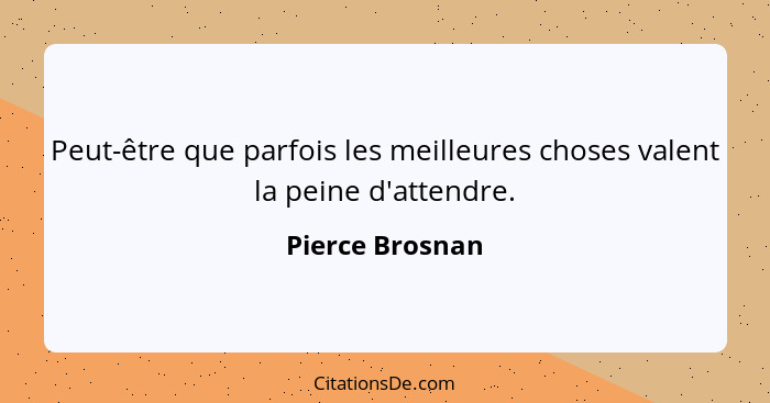 Peut-être que parfois les meilleures choses valent la peine d'attendre.... - Pierce Brosnan