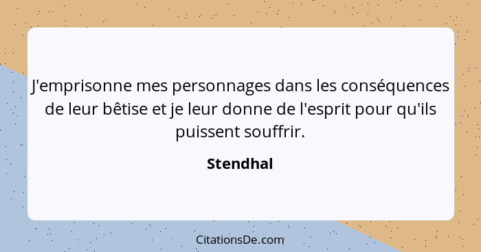 J'emprisonne mes personnages dans les conséquences de leur bêtise et je leur donne de l'esprit pour qu'ils puissent souffrir.... - Stendhal