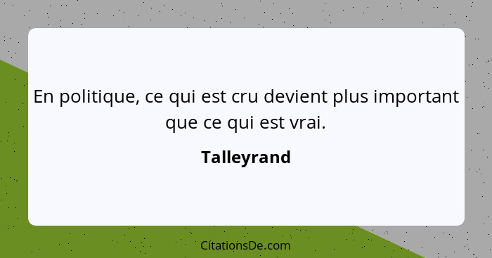 En politique, ce qui est cru devient plus important que ce qui est vrai.... - Talleyrand