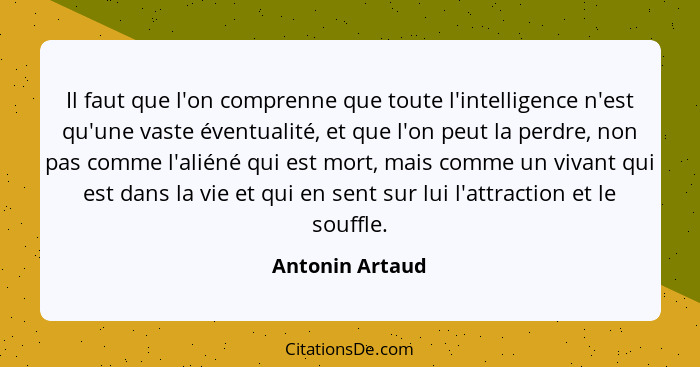 Il faut que l'on comprenne que toute l'intelligence n'est qu'une vaste éventualité, et que l'on peut la perdre, non pas comme l'alién... - Antonin Artaud