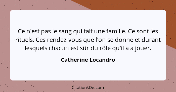 Ce n'est pas le sang qui fait une famille. Ce sont les rituels. Ces rendez-vous que l'on se donne et durant lesquels chacun est s... - Catherine Locandro