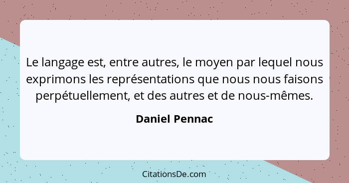 Le langage est, entre autres, le moyen par lequel nous exprimons les représentations que nous nous faisons perpétuellement, et des aut... - Daniel Pennac