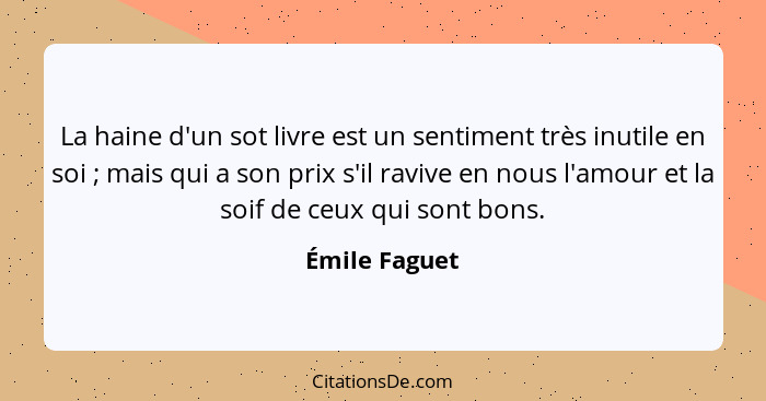 La haine d'un sot livre est un sentiment très inutile en soi ; mais qui a son prix s'il ravive en nous l'amour et la soif de ceux... - Émile Faguet