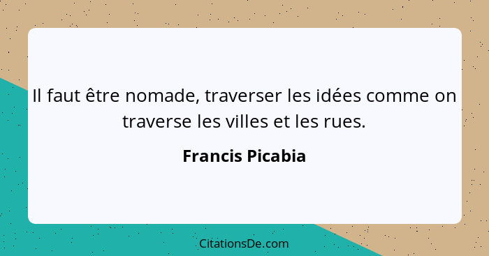 Il faut être nomade, traverser les idées comme on traverse les villes et les rues.... - Francis Picabia