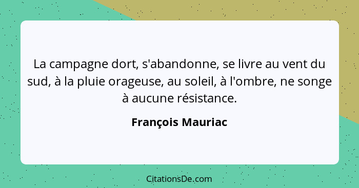 La campagne dort, s'abandonne, se livre au vent du sud, à la pluie orageuse, au soleil, à l'ombre, ne songe à aucune résistance.... - François Mauriac