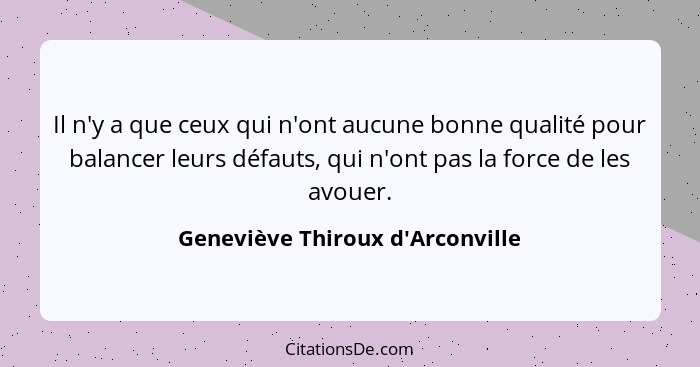 Il n'y a que ceux qui n'ont aucune bonne qualité pour balancer leurs défauts, qui n'ont pas la force de les avoue... - Geneviève Thiroux d'Arconville