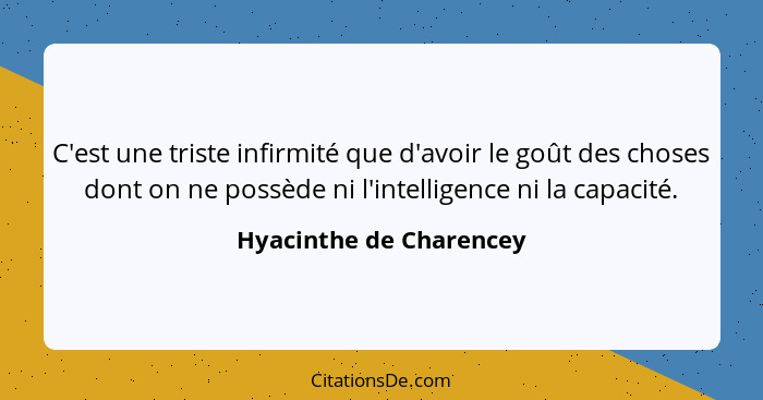 C'est une triste infirmité que d'avoir le goût des choses dont on ne possède ni l'intelligence ni la capacité.... - Hyacinthe de Charencey