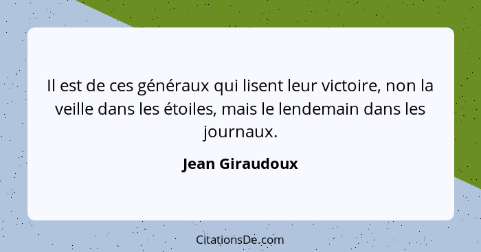 Il est de ces généraux qui lisent leur victoire, non la veille dans les étoiles, mais le lendemain dans les journaux.... - Jean Giraudoux