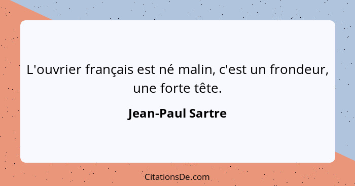 L'ouvrier français est né malin, c'est un frondeur, une forte tête.... - Jean-Paul Sartre