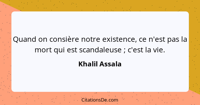Quand on consière notre existence, ce n'est pas la mort qui est scandaleuse ; c'est la vie.... - Khalil Assala