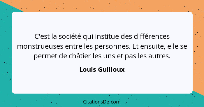 C'est la société qui institue des différences monstrueuses entre les personnes. Et ensuite, elle se permet de châtier les uns et pas... - Louis Guilloux