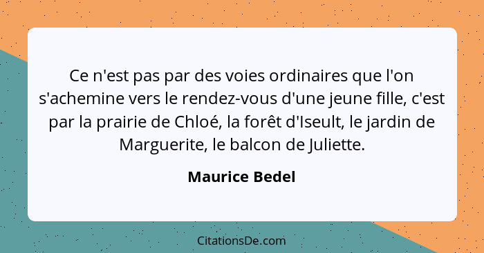 Ce n'est pas par des voies ordinaires que l'on s'achemine vers le rendez-vous d'une jeune fille, c'est par la prairie de Chloé, la for... - Maurice Bedel