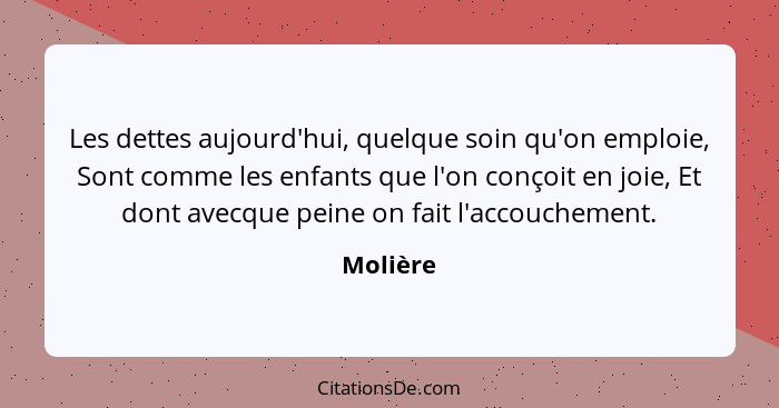 Les dettes aujourd'hui, quelque soin qu'on emploie, Sont comme les enfants que l'on conçoit en joie, Et dont avecque peine on fait l'accouch... - Molière