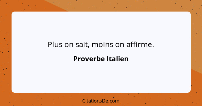 Plus on sait, moins on affirme.... - Proverbe Italien