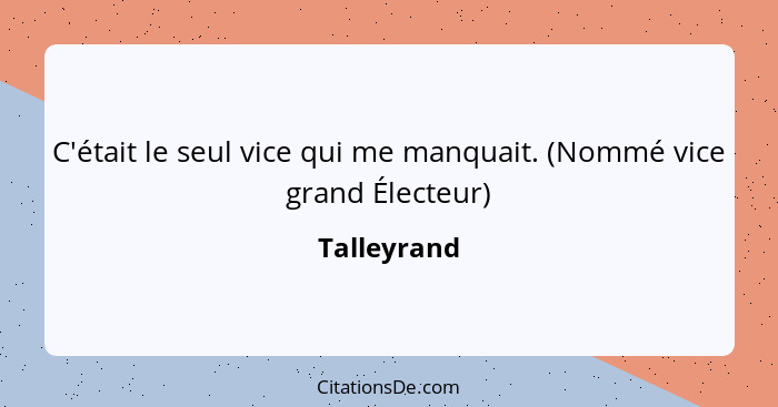 C'était le seul vice qui me manquait. (Nommé vice grand Électeur)... - Talleyrand