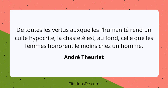 De toutes les vertus auxquelles l'humanité rend un culte hypocrite, la chasteté est, au fond, celle que les femmes honorent le moins... - André Theuriet