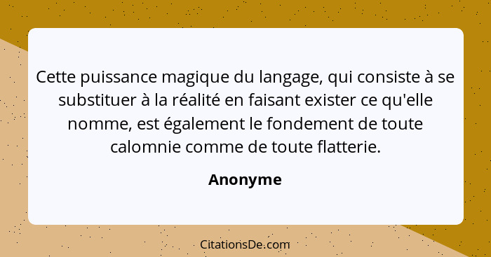 Cette puissance magique du langage, qui consiste à se substituer à la réalité en faisant exister ce qu'elle nomme, est également le fondemen... - Anonyme