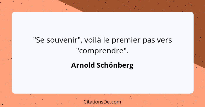 "Se souvenir", voilà le premier pas vers "comprendre".... - Arnold Schönberg