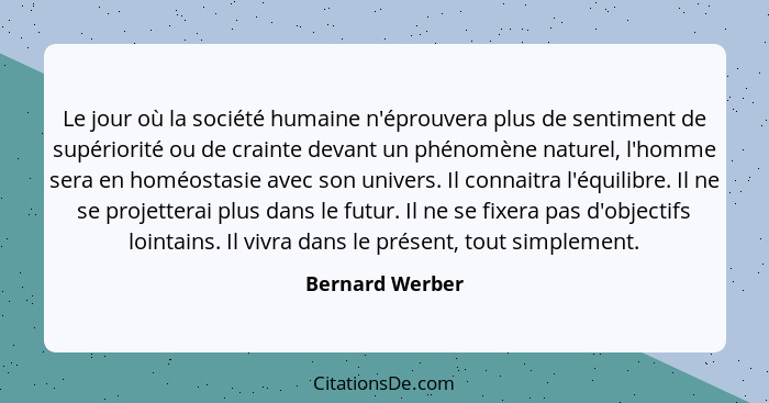 Le jour où la société humaine n'éprouvera plus de sentiment de supériorité ou de crainte devant un phénomène naturel, l'homme sera en... - Bernard Werber