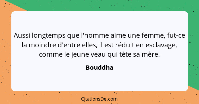 Aussi longtemps que l'homme aime une femme, fut-ce la moindre d'entre elles, il est réduit en esclavage, comme le jeune veau qui tète sa mèr... - Bouddha