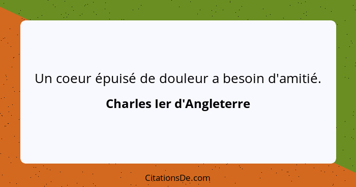 Un coeur épuisé de douleur a besoin d'amitié.... - Charles Ier d'Angleterre