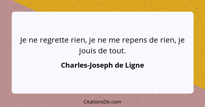 Je ne regrette rien, je ne me repens de rien, je jouis de tout.... - Charles-Joseph de Ligne