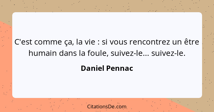 C'est comme ça, la vie : si vous rencontrez un être humain dans la foule, suivez-le... suivez-le.... - Daniel Pennac