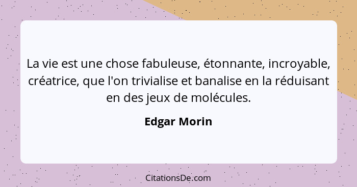 La vie est une chose fabuleuse, étonnante, incroyable, créatrice, que l'on trivialise et banalise en la réduisant en des jeux de molécul... - Edgar Morin