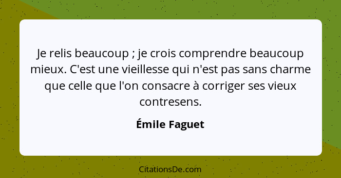 Je relis beaucoup ; je crois comprendre beaucoup mieux. C'est une vieillesse qui n'est pas sans charme que celle que l'on consacre... - Émile Faguet