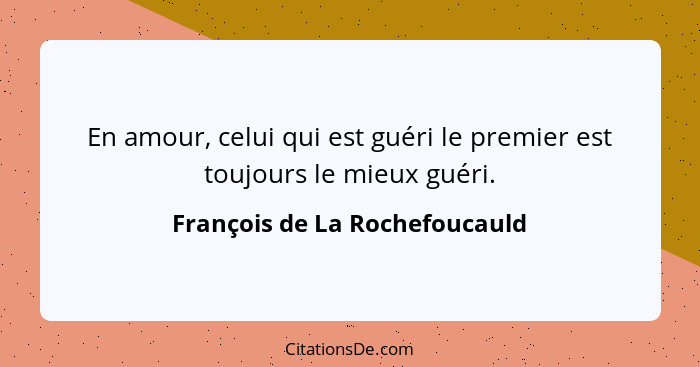 En amour, celui qui est guéri le premier est toujours le mieux guéri.... - François de La Rochefoucauld