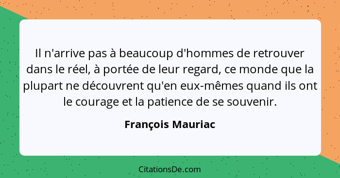 Il n'arrive pas à beaucoup d'hommes de retrouver dans le réel, à portée de leur regard, ce monde que la plupart ne découvrent qu'en... - François Mauriac