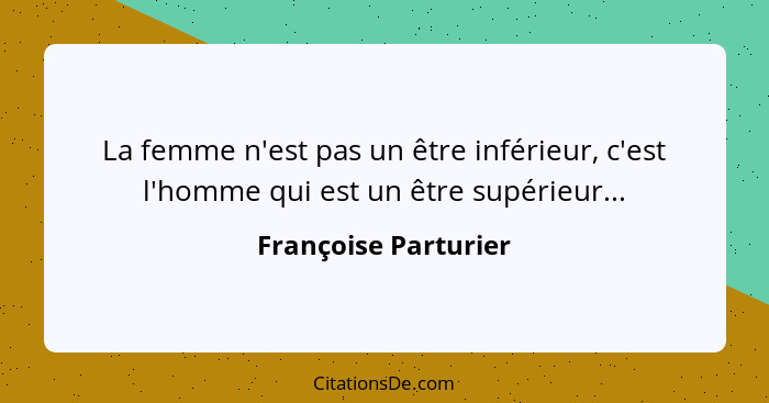 La femme n'est pas un être inférieur, c'est l'homme qui est un être supérieur...... - Françoise Parturier